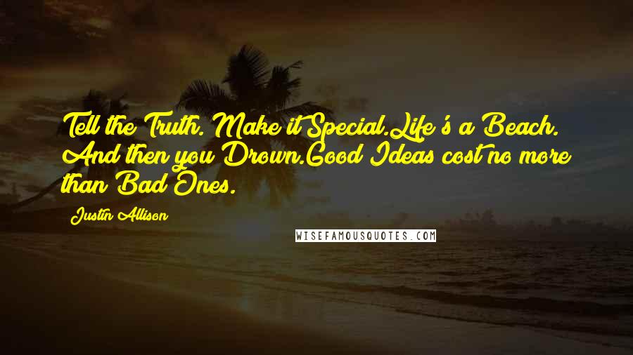 Justin Allison Quotes: Tell the Truth. Make it Special.Life's a Beach. And then you Drown.Good Ideas cost no more than Bad Ones.