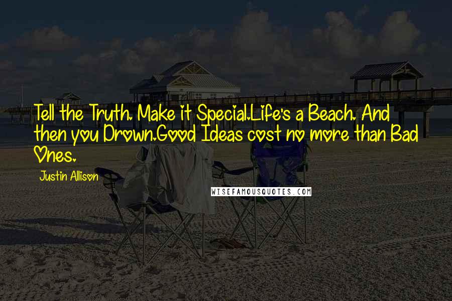 Justin Allison Quotes: Tell the Truth. Make it Special.Life's a Beach. And then you Drown.Good Ideas cost no more than Bad Ones.