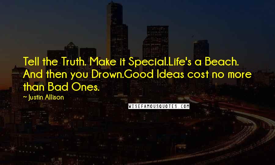 Justin Allison Quotes: Tell the Truth. Make it Special.Life's a Beach. And then you Drown.Good Ideas cost no more than Bad Ones.
