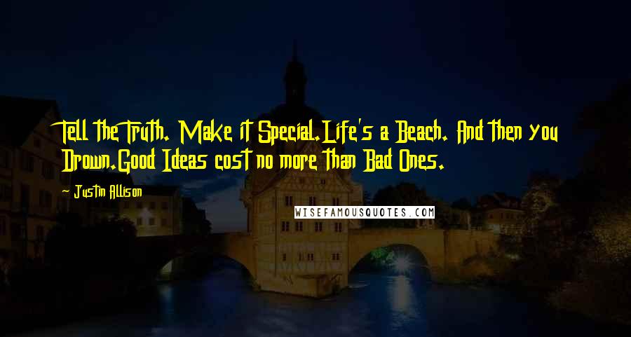 Justin Allison Quotes: Tell the Truth. Make it Special.Life's a Beach. And then you Drown.Good Ideas cost no more than Bad Ones.