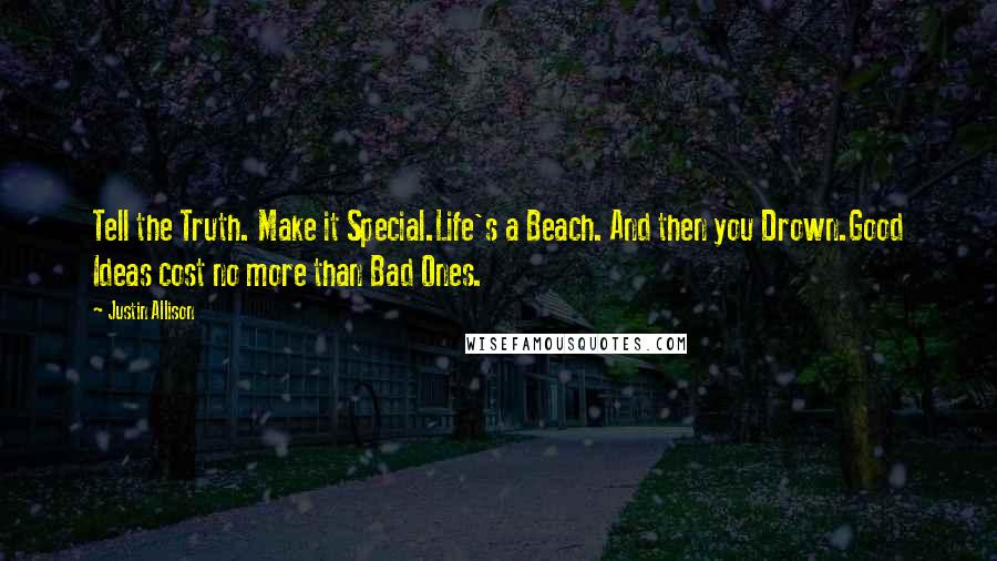 Justin Allison Quotes: Tell the Truth. Make it Special.Life's a Beach. And then you Drown.Good Ideas cost no more than Bad Ones.