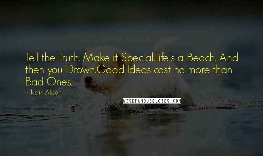 Justin Allison Quotes: Tell the Truth. Make it Special.Life's a Beach. And then you Drown.Good Ideas cost no more than Bad Ones.
