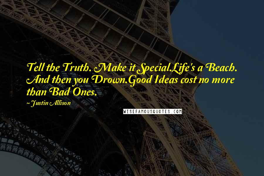 Justin Allison Quotes: Tell the Truth. Make it Special.Life's a Beach. And then you Drown.Good Ideas cost no more than Bad Ones.
