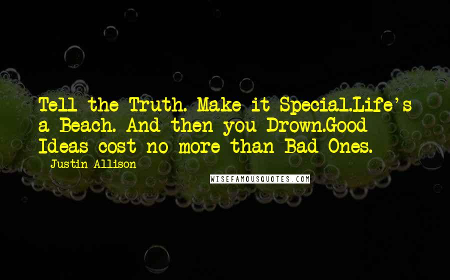 Justin Allison Quotes: Tell the Truth. Make it Special.Life's a Beach. And then you Drown.Good Ideas cost no more than Bad Ones.