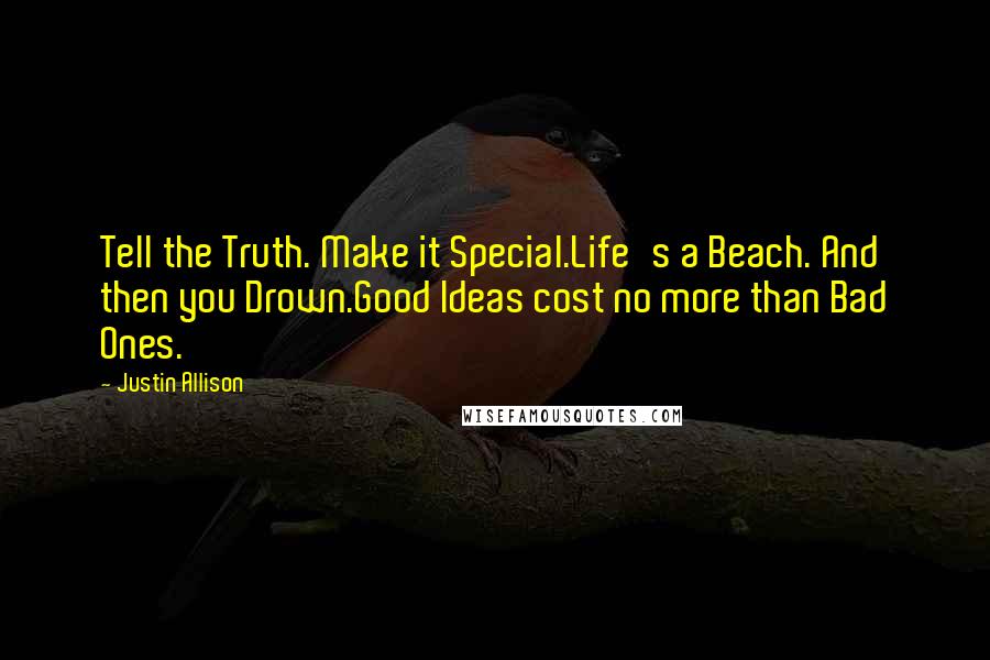 Justin Allison Quotes: Tell the Truth. Make it Special.Life's a Beach. And then you Drown.Good Ideas cost no more than Bad Ones.