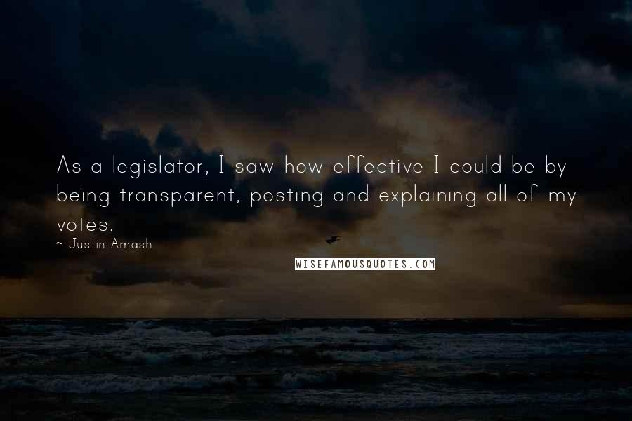 Justin Amash Quotes: As a legislator, I saw how effective I could be by being transparent, posting and explaining all of my votes.