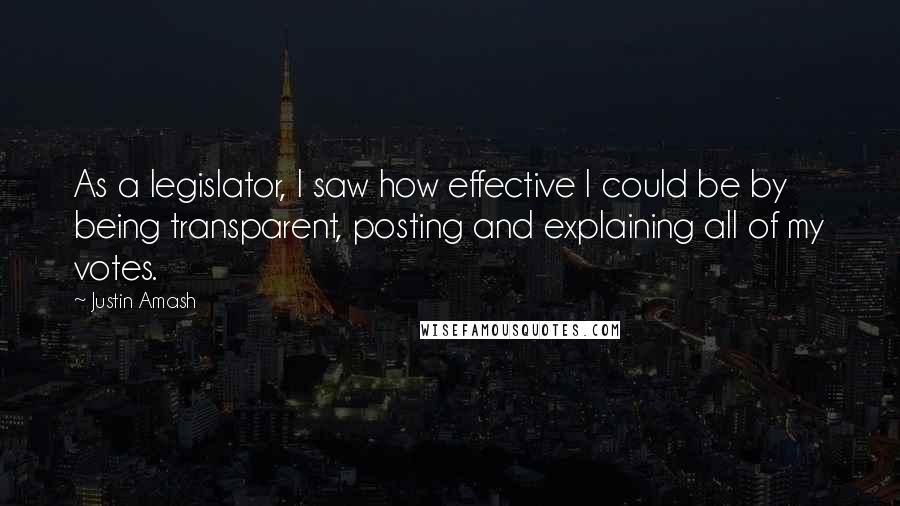 Justin Amash Quotes: As a legislator, I saw how effective I could be by being transparent, posting and explaining all of my votes.