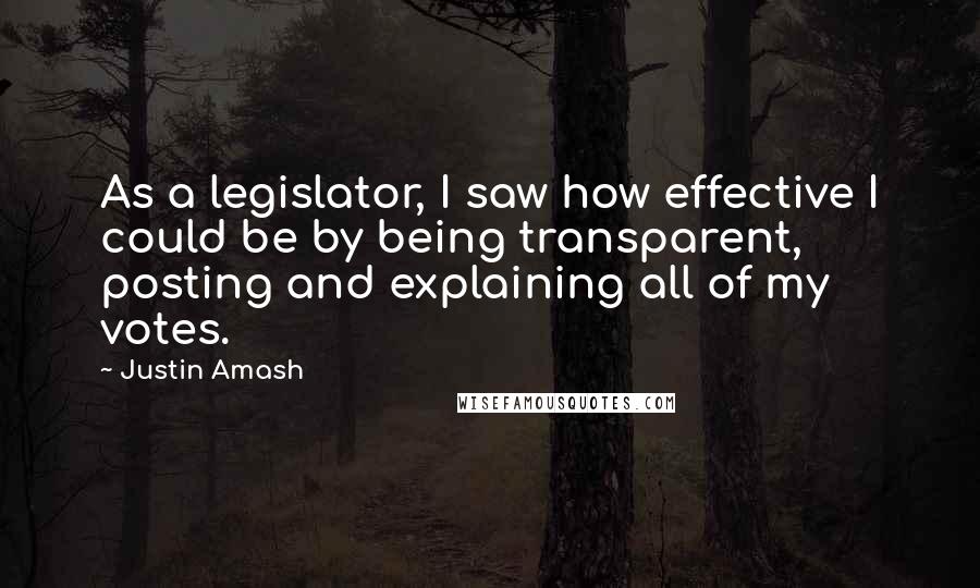Justin Amash Quotes: As a legislator, I saw how effective I could be by being transparent, posting and explaining all of my votes.
