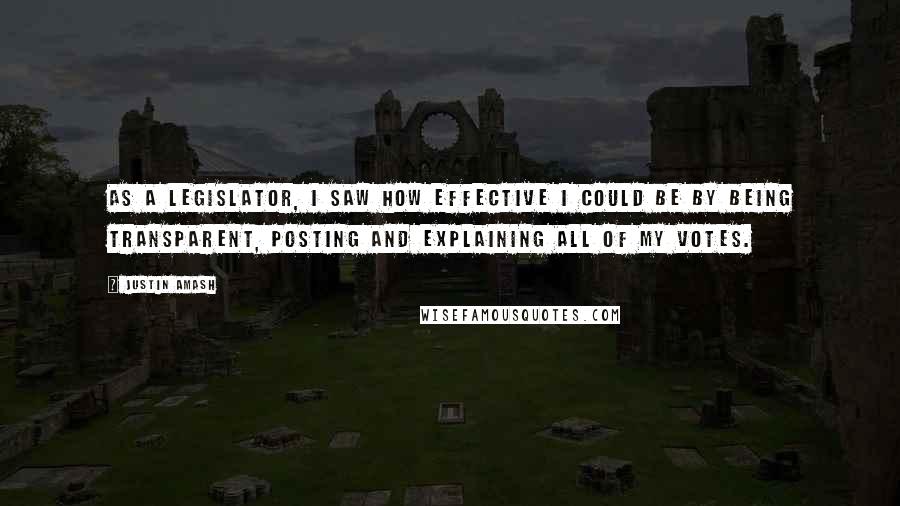 Justin Amash Quotes: As a legislator, I saw how effective I could be by being transparent, posting and explaining all of my votes.