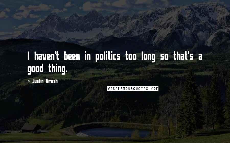 Justin Amash Quotes: I haven't been in politics too long so that's a good thing.