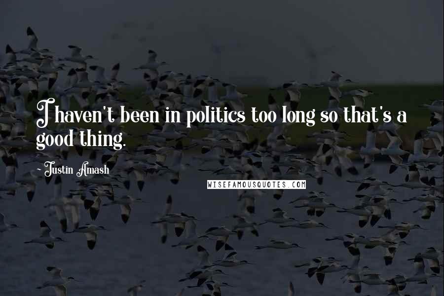 Justin Amash Quotes: I haven't been in politics too long so that's a good thing.