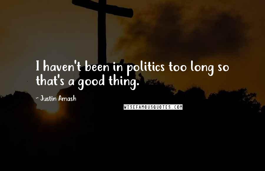 Justin Amash Quotes: I haven't been in politics too long so that's a good thing.