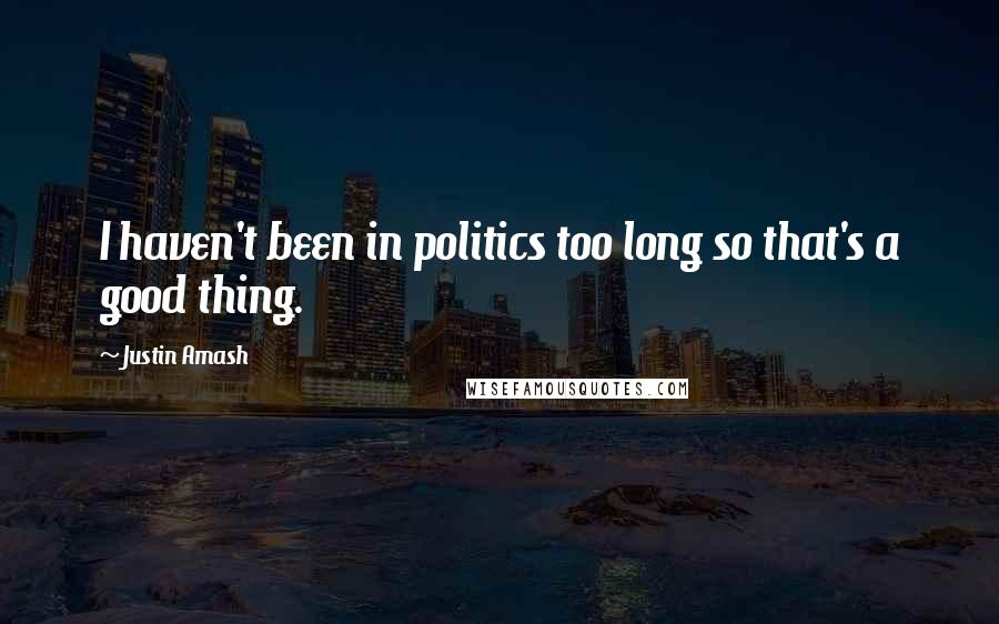 Justin Amash Quotes: I haven't been in politics too long so that's a good thing.