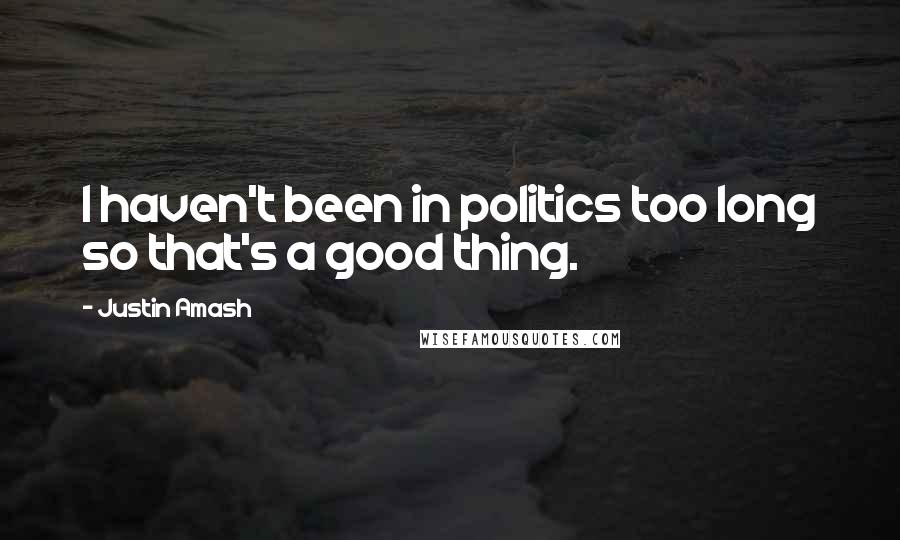 Justin Amash Quotes: I haven't been in politics too long so that's a good thing.