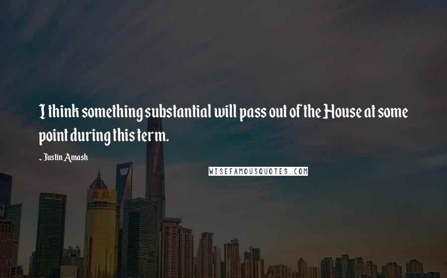 Justin Amash Quotes: I think something substantial will pass out of the House at some point during this term.