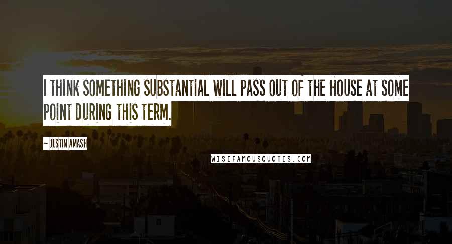 Justin Amash Quotes: I think something substantial will pass out of the House at some point during this term.