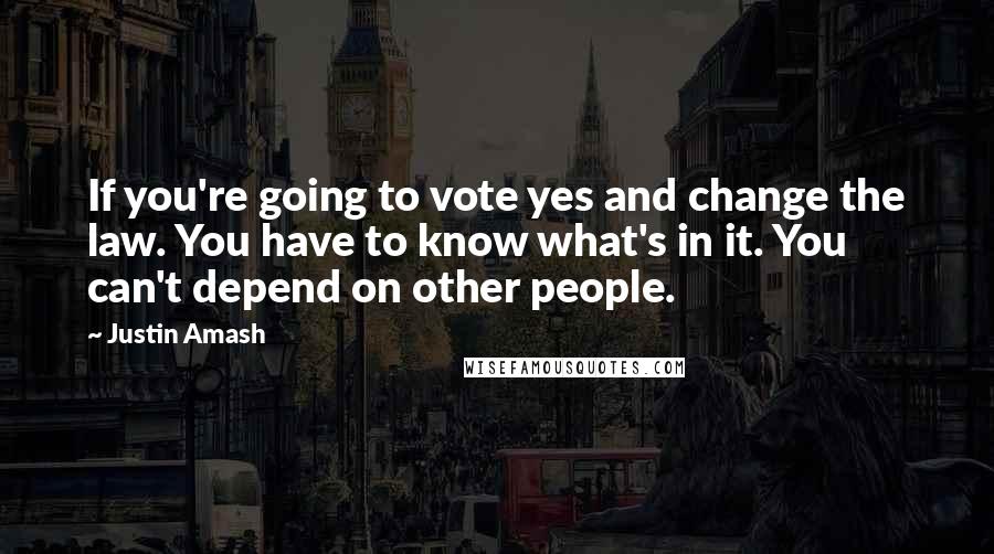 Justin Amash Quotes: If you're going to vote yes and change the law. You have to know what's in it. You can't depend on other people.