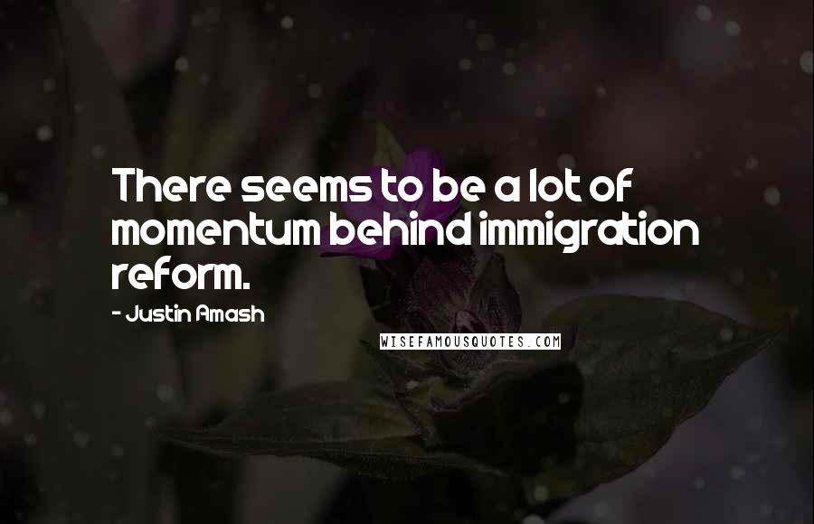 Justin Amash Quotes: There seems to be a lot of momentum behind immigration reform.