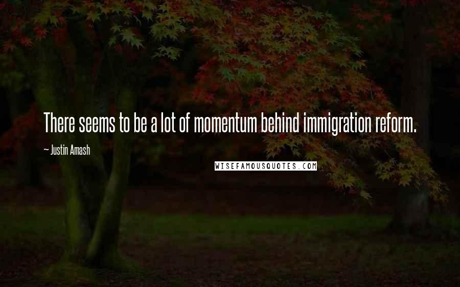 Justin Amash Quotes: There seems to be a lot of momentum behind immigration reform.