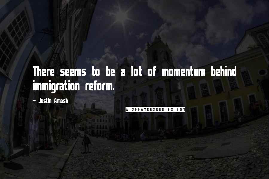 Justin Amash Quotes: There seems to be a lot of momentum behind immigration reform.