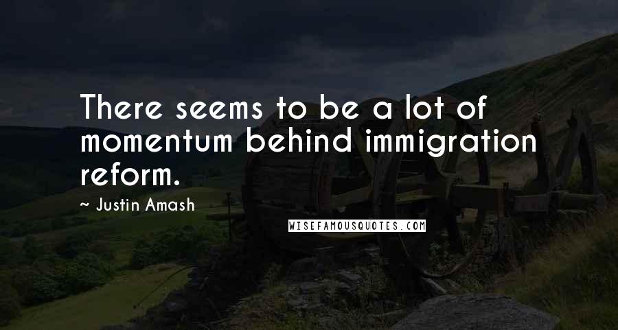 Justin Amash Quotes: There seems to be a lot of momentum behind immigration reform.