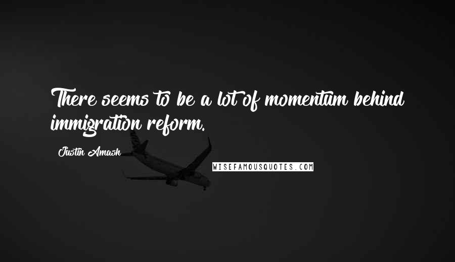 Justin Amash Quotes: There seems to be a lot of momentum behind immigration reform.