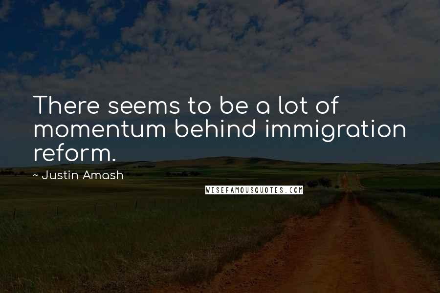 Justin Amash Quotes: There seems to be a lot of momentum behind immigration reform.