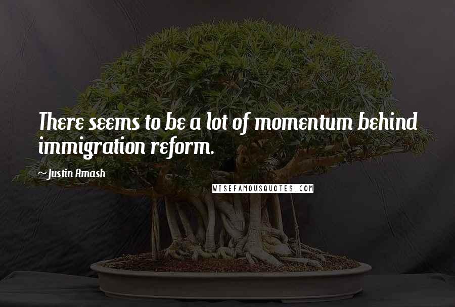 Justin Amash Quotes: There seems to be a lot of momentum behind immigration reform.