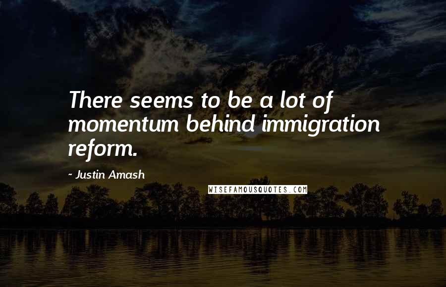 Justin Amash Quotes: There seems to be a lot of momentum behind immigration reform.