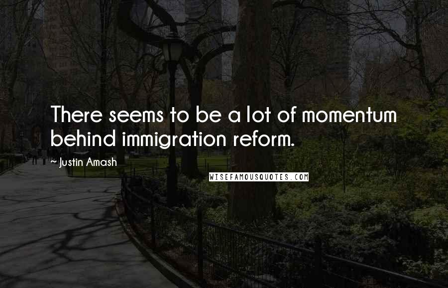 Justin Amash Quotes: There seems to be a lot of momentum behind immigration reform.