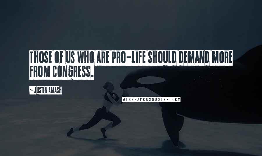 Justin Amash Quotes: Those of us who are pro-life should demand more from Congress.