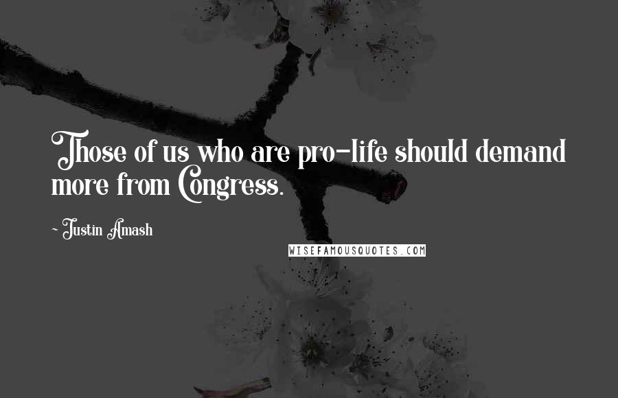 Justin Amash Quotes: Those of us who are pro-life should demand more from Congress.