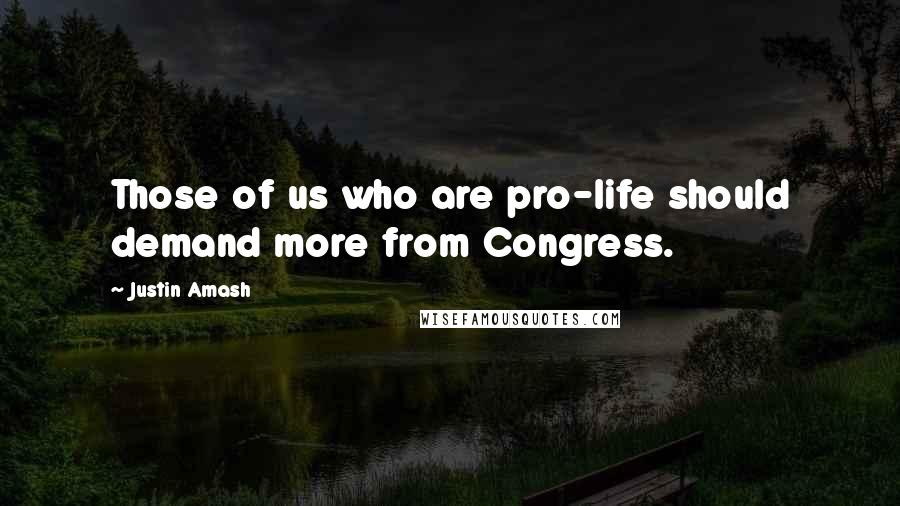 Justin Amash Quotes: Those of us who are pro-life should demand more from Congress.