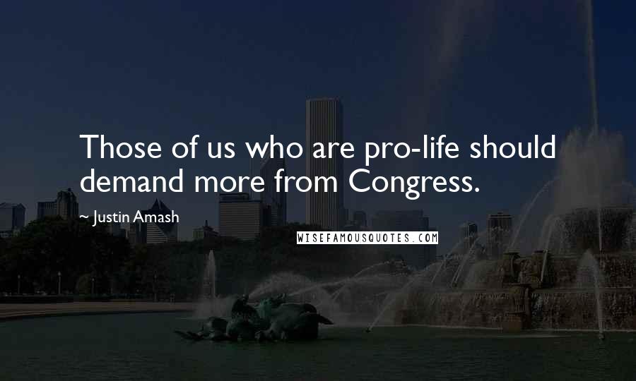 Justin Amash Quotes: Those of us who are pro-life should demand more from Congress.