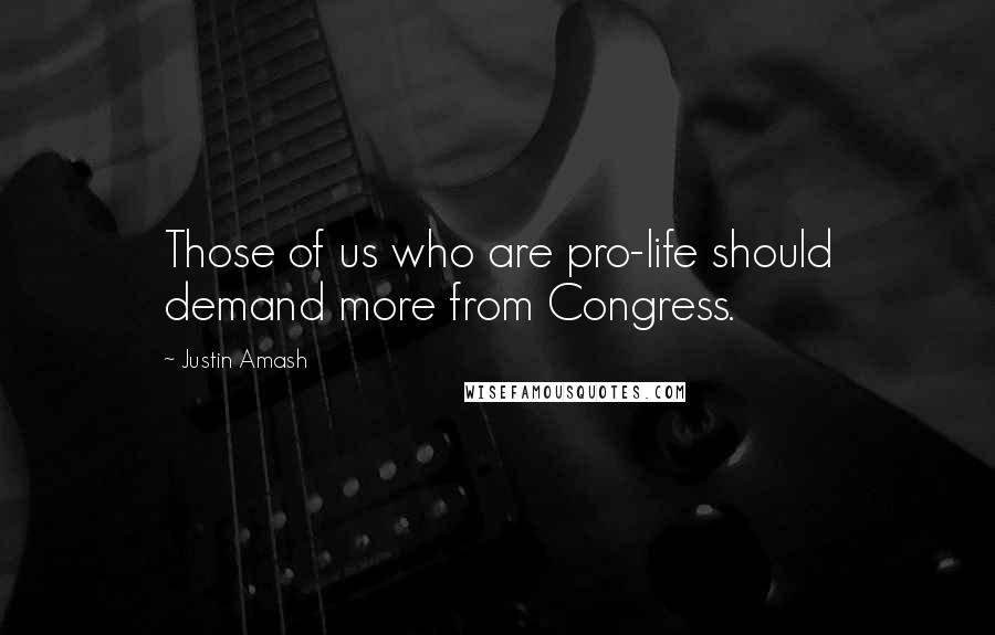 Justin Amash Quotes: Those of us who are pro-life should demand more from Congress.