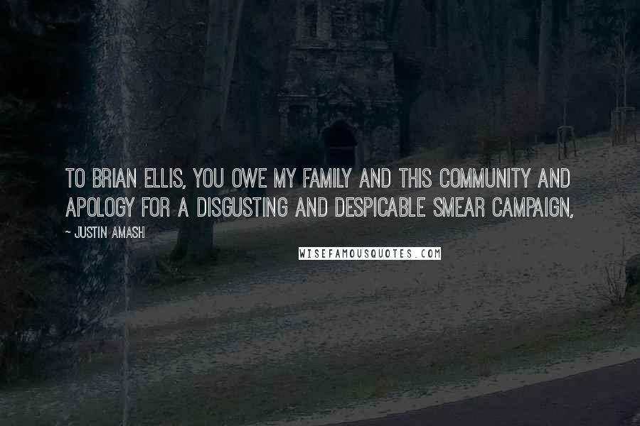 Justin Amash Quotes: To Brian Ellis, you owe my family and this community and apology for a disgusting and despicable smear campaign,