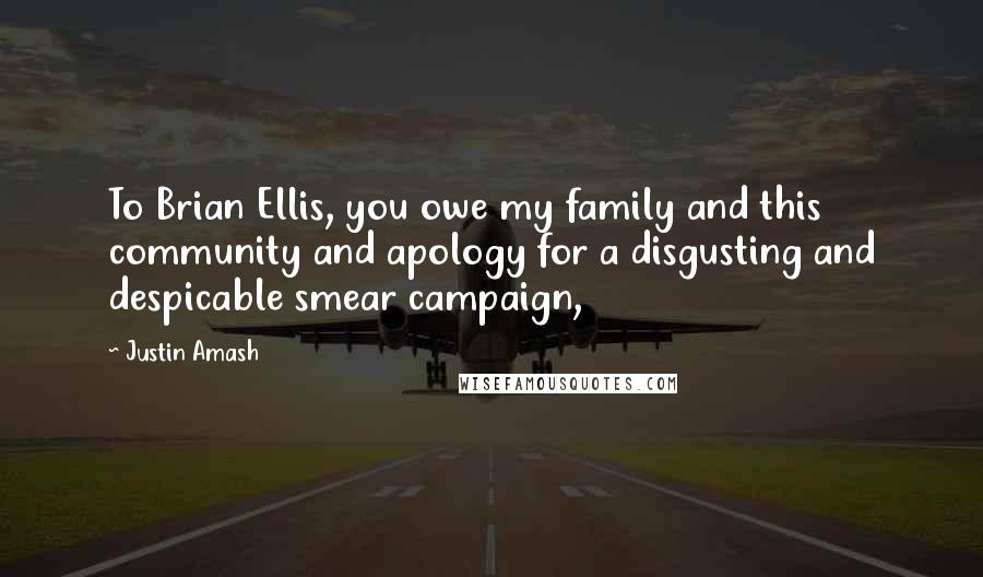 Justin Amash Quotes: To Brian Ellis, you owe my family and this community and apology for a disgusting and despicable smear campaign,