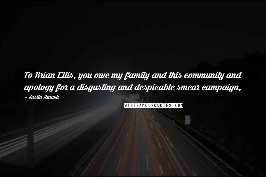 Justin Amash Quotes: To Brian Ellis, you owe my family and this community and apology for a disgusting and despicable smear campaign,