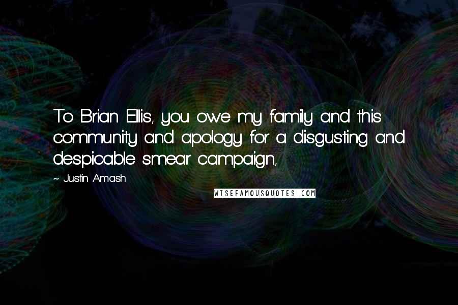 Justin Amash Quotes: To Brian Ellis, you owe my family and this community and apology for a disgusting and despicable smear campaign,