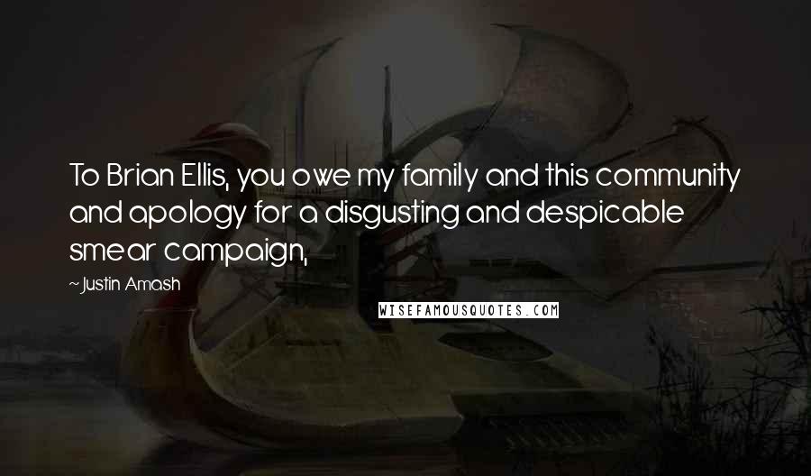 Justin Amash Quotes: To Brian Ellis, you owe my family and this community and apology for a disgusting and despicable smear campaign,