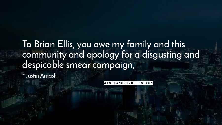 Justin Amash Quotes: To Brian Ellis, you owe my family and this community and apology for a disgusting and despicable smear campaign,