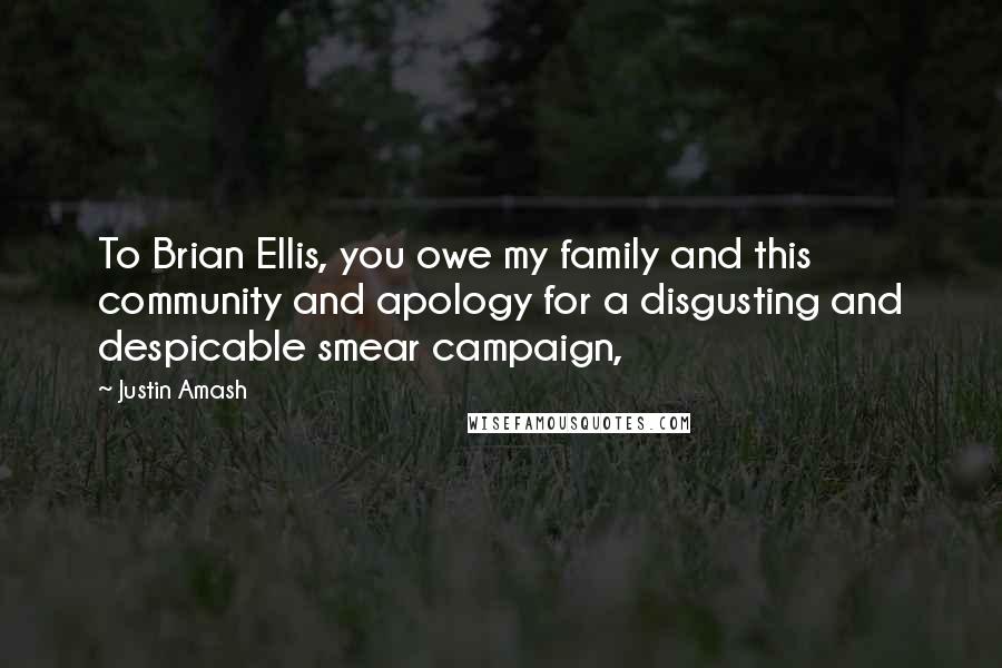 Justin Amash Quotes: To Brian Ellis, you owe my family and this community and apology for a disgusting and despicable smear campaign,