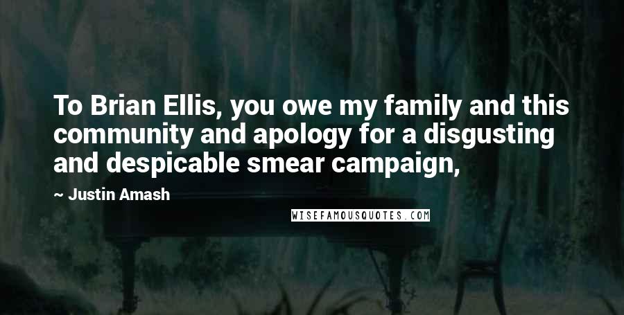 Justin Amash Quotes: To Brian Ellis, you owe my family and this community and apology for a disgusting and despicable smear campaign,