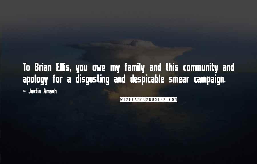 Justin Amash Quotes: To Brian Ellis, you owe my family and this community and apology for a disgusting and despicable smear campaign,