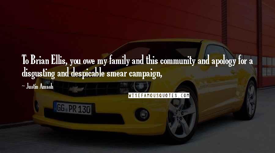 Justin Amash Quotes: To Brian Ellis, you owe my family and this community and apology for a disgusting and despicable smear campaign,
