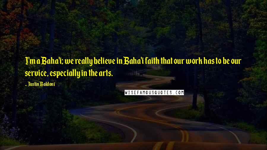 Justin Baldoni Quotes: I'm a Baha'i; we really believe in Baha'i faith that our work has to be our service, especially in the arts.