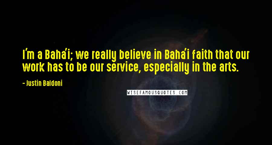 Justin Baldoni Quotes: I'm a Baha'i; we really believe in Baha'i faith that our work has to be our service, especially in the arts.