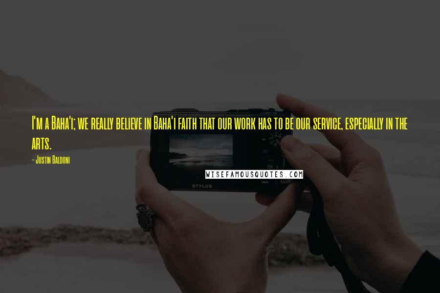 Justin Baldoni Quotes: I'm a Baha'i; we really believe in Baha'i faith that our work has to be our service, especially in the arts.
