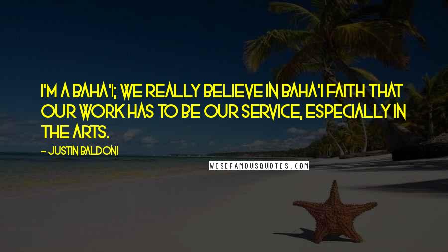 Justin Baldoni Quotes: I'm a Baha'i; we really believe in Baha'i faith that our work has to be our service, especially in the arts.