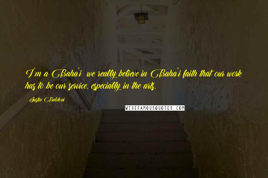 Justin Baldoni Quotes: I'm a Baha'i; we really believe in Baha'i faith that our work has to be our service, especially in the arts.